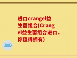 进口crangel益生菌组合(Crangel益生菌组合进口，你值得拥有)
