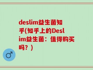 deslim益生菌知乎(知乎上的Deslim益生菌：值得购买吗？)
