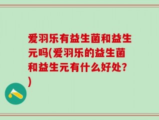 爱羽乐有益生菌和益生元吗(爱羽乐的益生菌和益生元有什么好处？)