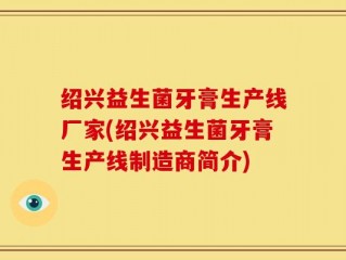 绍兴益生菌牙膏生产线厂家(绍兴益生菌牙膏生产线制造商简介)