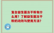 复合益生菌冻干粉有什么用？了解益生菌冻干粉的功效与使用方法？
