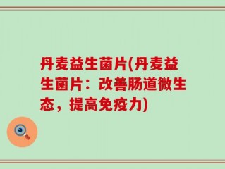 丹麦益生菌片(丹麦益生菌片：改善肠道微生态，提高免疫力)