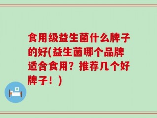 食用级益生菌什么牌子的好(益生菌哪个品牌适合食用？推荐几个好牌子！)