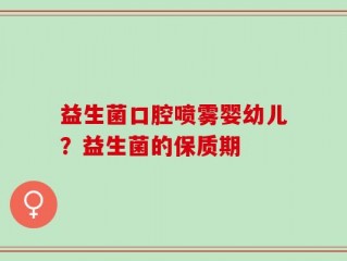 益生菌口腔喷雾婴幼儿？益生菌的保质期