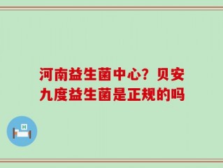 河南益生菌中心？贝安九度益生菌是正规的吗