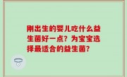 刚出生的婴儿吃什么益生菌好一点？为宝宝选择最适合的益生菌？