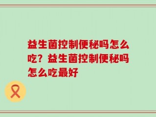 益生菌控制便秘吗怎么吃？益生菌控制便秘吗怎么吃最好