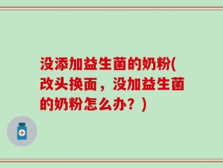 没添加益生菌的奶粉(改头换面，没加益生菌的奶粉怎么办？)