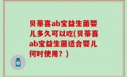 贝蒂喜ab宝益生菌婴儿多久可以吃(贝蒂喜ab宝益生菌适合婴儿何时使用？)
