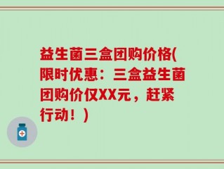 益生菌三盒团购价格(限时优惠：三盒益生菌团购价仅XX元，赶紧行动！)