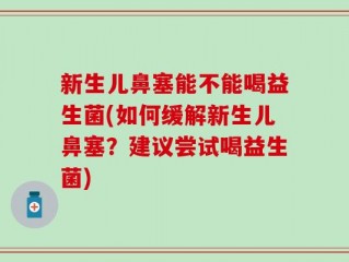 新生儿鼻塞能不能喝益生菌(如何缓解新生儿鼻塞？建议尝试喝益生菌)