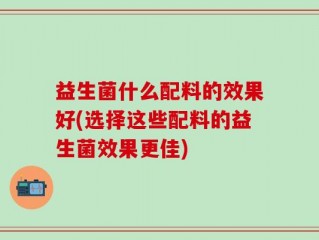 益生菌什么配料的效果好(选择这些配料的益生菌效果更佳)
