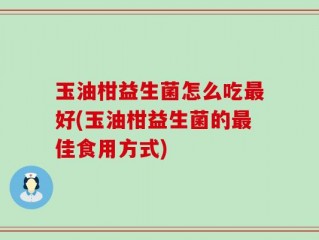 玉油柑益生菌怎么吃最好(玉油柑益生菌的最佳食用方式)