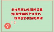 怎样熬煮益生菌粉效果好(益生菌粉烹饪技巧：提高营养价值的关键！)