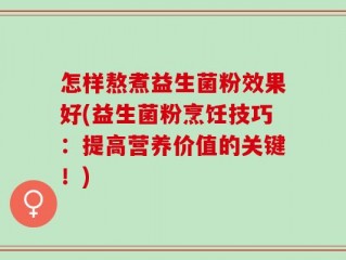 怎样熬煮益生菌粉效果好(益生菌粉烹饪技巧：提高营养价值的关键！)