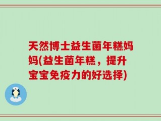 天然博士益生菌年糕妈妈(益生菌年糕，提升宝宝免疫力的好选择)