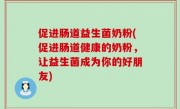 促进肠道益生菌奶粉(促进肠道健康的奶粉，让益生菌成为你的好朋友)