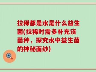 拉稀都是水是什么益生菌(拉稀时需多补充该菌种，探究水中益生菌的神秘面纱)