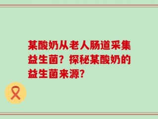 某酸奶从老人肠道采集益生菌？探秘某酸奶的益生菌来源？