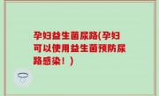 孕妇益生菌尿路(孕妇可以使用益生菌预防尿路感染！)