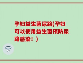 孕妇益生菌尿路(孕妇可以使用益生菌预防尿路感染！)