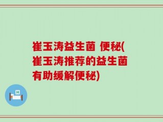 崔玉涛益生菌 便秘(崔玉涛推荐的益生菌 有助缓解便秘)