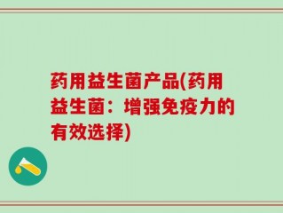 药用益生菌产品(药用益生菌：增强免疫力的有效选择)