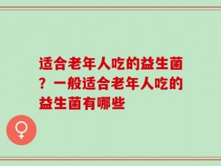 适合老年人吃的益生菌？一般适合老年人吃的益生菌有哪些