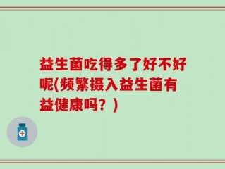 益生菌吃得多了好不好呢(频繁摄入益生菌有益健康吗？)