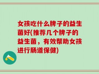 女孩吃什么牌子的益生菌好(推荐几个牌子的益生菌，有效帮助女孩进行肠道保健)
