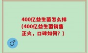 400亿益生菌怎么样(400亿益生菌销售正火，口碑如何？)