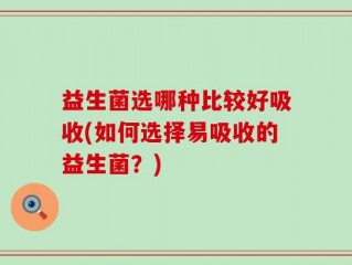 益生菌选哪种比较好吸收(如何选择易吸收的益生菌？)