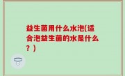 益生菌用什么水泡(适合泡益生菌的水是什么？)