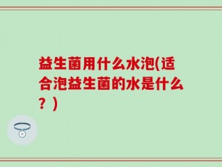 益生菌用什么水泡(适合泡益生菌的水是什么？)