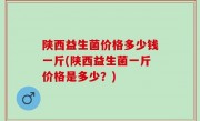 陕西益生菌价格多少钱一斤(陕西益生菌一斤价格是多少？)