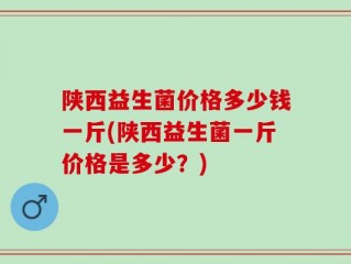 陕西益生菌价格多少钱一斤(陕西益生菌一斤价格是多少？)