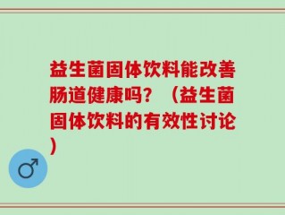 益生菌固体饮料能改善肠道健康吗？（益生菌固体饮料的有效性讨论）