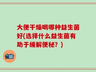 大便干燥喝哪种益生菌好(选择什么益生菌有助于缓解便秘？)