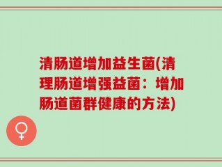 清肠道增加益生菌(清理肠道增强益菌：增加肠道菌群健康的方法)