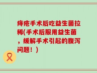 痔疮手术后吃益生菌拉稀(手术后服用益生菌，缓解手术引起的腹泻问题！)