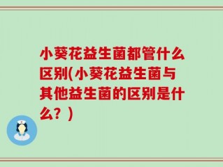 小葵花益生菌都管什么区别(小葵花益生菌与其他益生菌的区别是什么？)