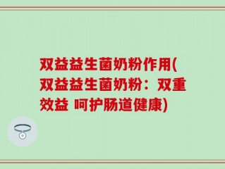 双益益生菌奶粉作用(双益益生菌奶粉：双重效益 呵护肠道健康)