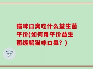 猫咪口臭吃什么益生菌平价(如何用平价益生菌缓解猫咪口臭？)