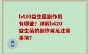 b420益生菌副作用有哪些？详解b420益生菌的副作用及注意事项？