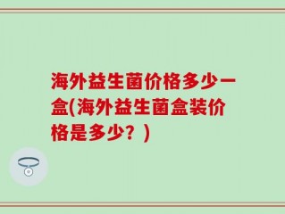 海外益生菌价格多少一盒(海外益生菌盒装价格是多少？)