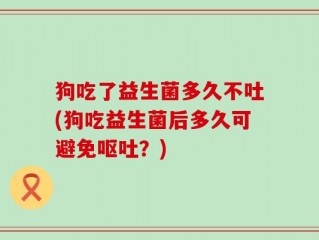 狗吃了益生菌多久不吐(狗吃益生菌后多久可避免呕吐？)
