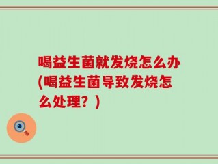 喝益生菌就发烧怎么办(喝益生菌导致发烧怎么处理？)