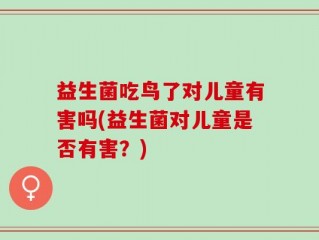 益生菌吃鸟了对儿童有害吗(益生菌对儿童是否有害？)