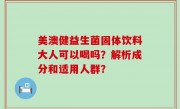 美澳健益生菌固体饮料大人可以喝吗？解析成分和适用人群？