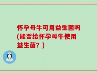 怀孕母牛可用益生菌吗(能否给怀孕母牛使用益生菌？)